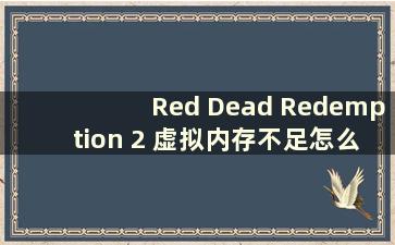 Red Dead Redemption 2 虚拟内存不足怎么办？ （如果Red Dead Redemption 2虚拟内存不足 应该设置C盘还是洗盘？）